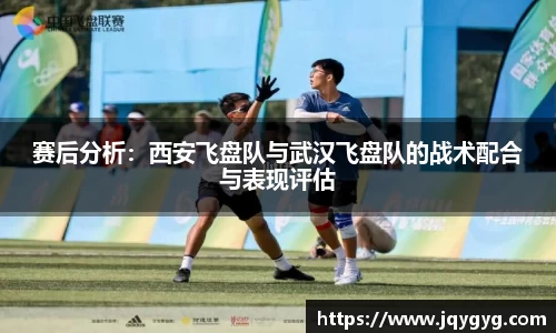 赛后分析:西安飞盘队与武汉飞盘队的战术配合与表现评估