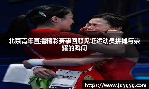 北京青年直播精彩赛事回顾见证运动员拼搏与荣耀的瞬间