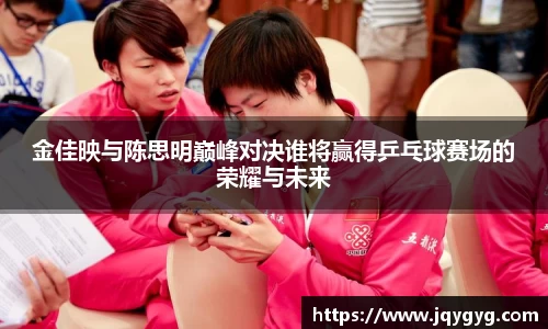 金佳映与陈思明巅峰对决谁将赢得乒乓球赛场的荣耀与未来