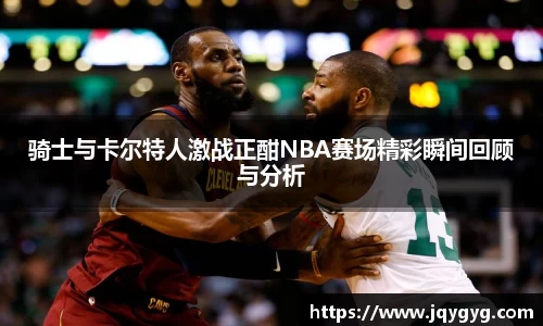 骑士与卡尔特人激战正酣NBA赛场精彩瞬间回顾与分析