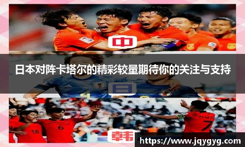 日本对阵卡塔尔的精彩较量期待你的关注与支持
