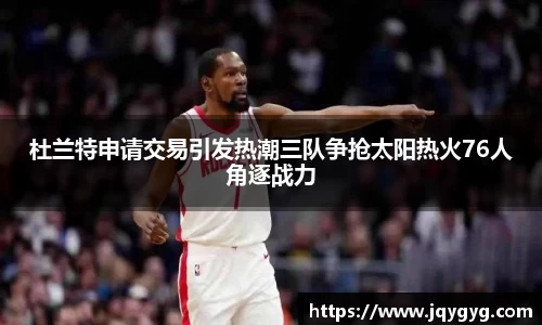 杜兰特申请交易引发热潮三队争抢太阳热火76人角逐战力